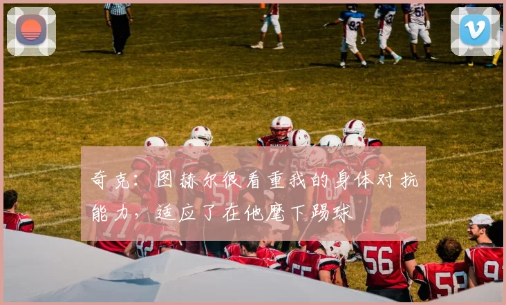 奇克：图赫尔很看重我的身体对抗能力，适应了在他麾下踢球