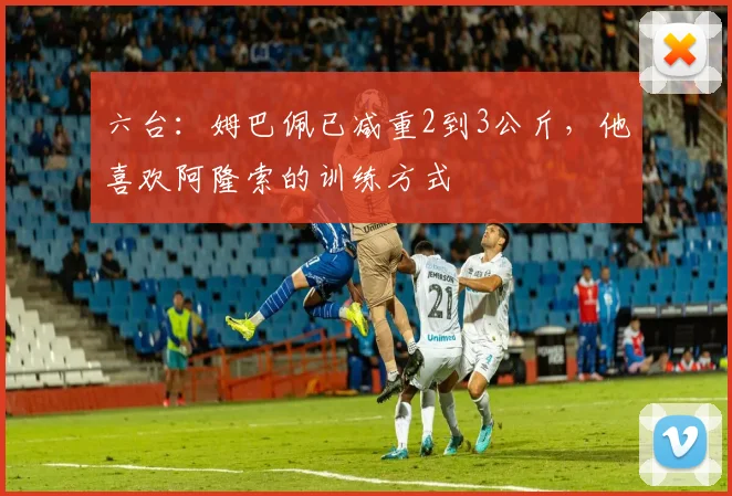 六台：姆巴佩已减重2到3公斤，他喜欢阿隆索的训练方式