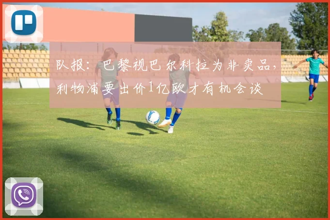 队报：巴黎视巴尔科拉为非卖品，利物浦要出价1亿欧才有机会谈