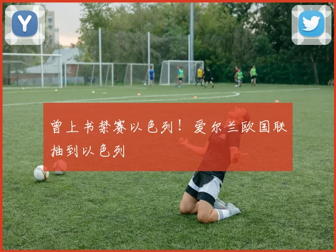 曾上书禁赛以色列！爱尔兰欧国联抽到以色列